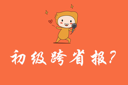 可以跨省報考初級會計嗎？
