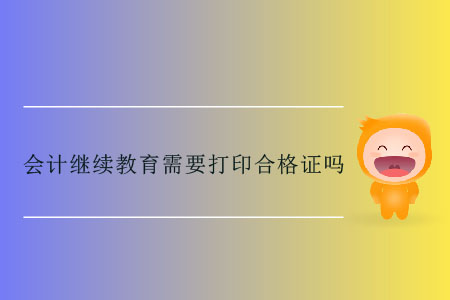 會計繼續(xù)教育需要打印合格證嗎？