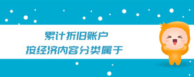 累計(jì)折舊賬戶按經(jīng)濟(jì)內(nèi)容分類屬于