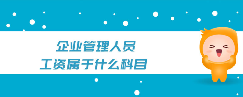 企業(yè)管理人員工資屬于什么科目 企業(yè)管理人員工資屬于什么科目