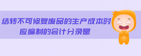 結(jié)轉(zhuǎn)不可修復(fù)廢品的生產(chǎn)成本時(shí)應(yīng)編制的會(huì)計(jì)分錄是