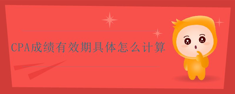cpa成績(jī)有效期具體怎么計(jì)算