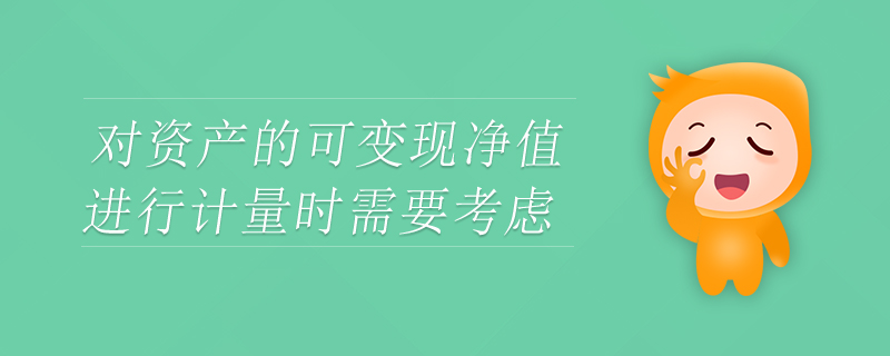對資產(chǎn)的可變現(xiàn)凈值進(jìn)行計(jì)量時(shí)需要考慮