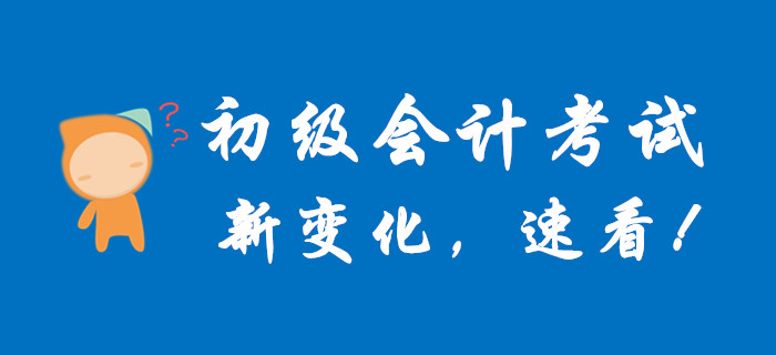 初級(jí)會(huì)計(jì)考試又有新變化，趕快查看！