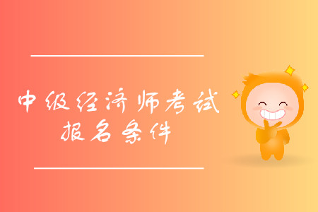 中級經(jīng)濟師報考條件詳情是什么？