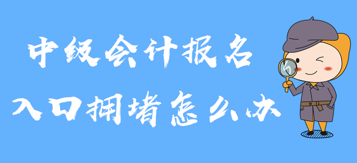 2020年中級會計報名入口已開通，入口擁堵怎么辦？