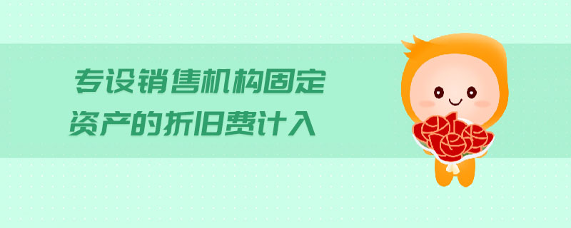 專設(shè)銷售機(jī)構(gòu)固定資產(chǎn)的折舊費(fèi)計(jì)入