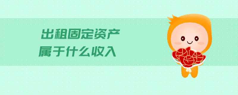 出租固定資產(chǎn)屬于什么收入