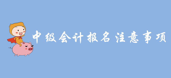 中級(jí)會(huì)計(jì)報(bào)名入口開通，報(bào)名需要注意哪些問題？