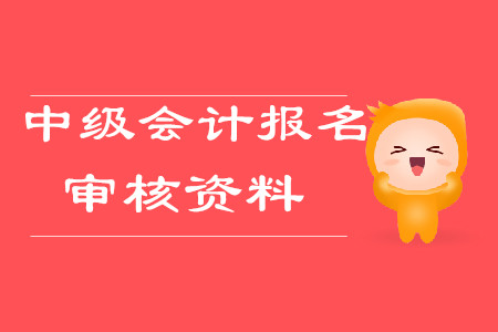 中級(jí)會(huì)計(jì)報(bào)名審核資料2020年需要哪些？