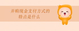 并購現(xiàn)金支付方式的特點(diǎn)是什么