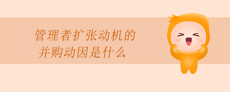 管理者擴(kuò)張動機(jī)的并購動因是什么