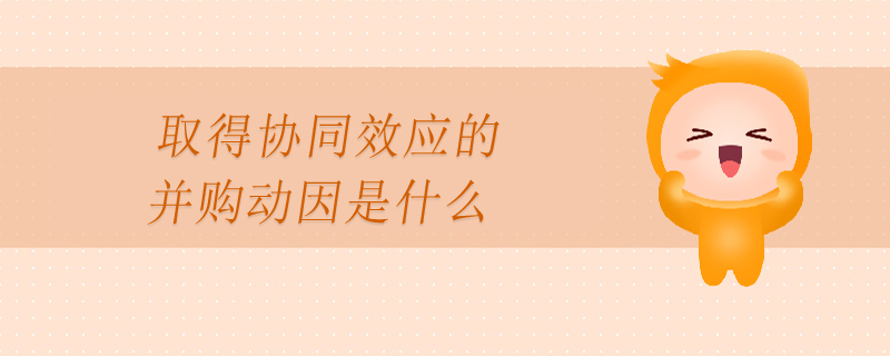取得協(xié)同效應(yīng)的并購動因是什么