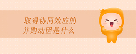 取得協(xié)同效應(yīng)的并購動(dòng)因是什么