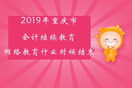 2019年重慶市會(huì)計(jì)繼續(xù)教育網(wǎng)絡(luò)教育什么時(shí)候結(jié)束？