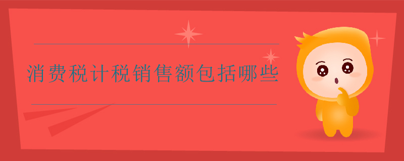 消費稅計稅銷售額包括哪些