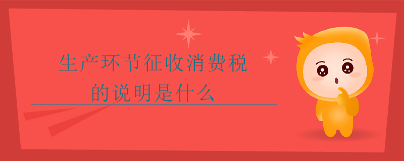 生產(chǎn)環(huán)節(jié)征收消費稅的說明是什么