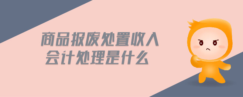 商品報(bào)廢處置收入會(huì)計(jì)處理是什么