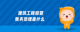 建筑工程自營(yíng)賬務(wù)處理是什么