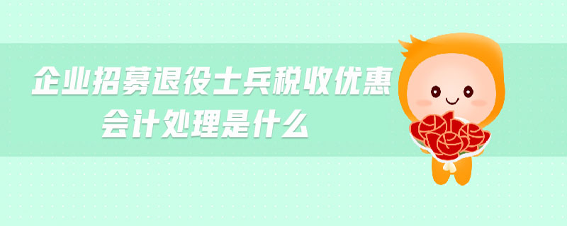 企業(yè)招募退役士兵稅收優(yōu)惠會計處理是什么
