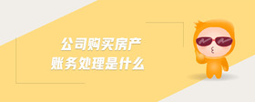 公司購買房產(chǎn)賬務(wù)處理是什么