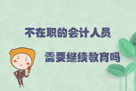 不在職的會(huì)計(jì)人員需要繼續(xù)教育嗎？