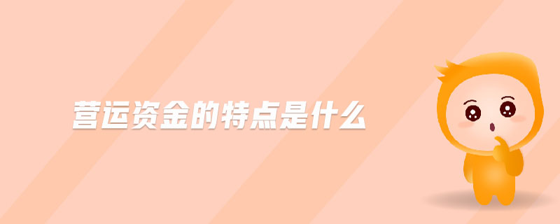 營(yíng)運(yùn)資金的特點(diǎn)是什么