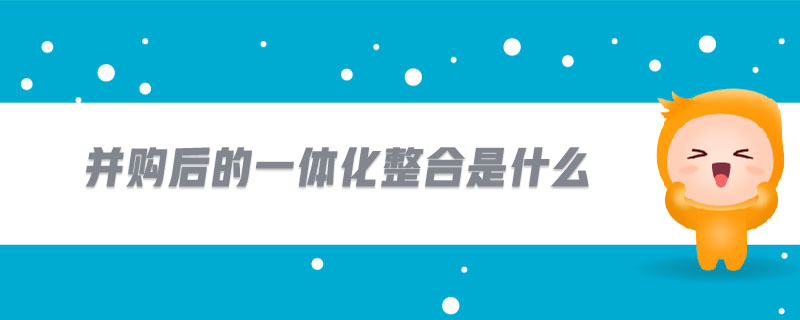并購后的一體化整合是什么