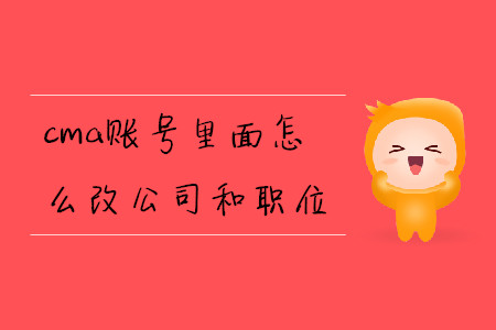 cma賬號里面怎么改公司和職位