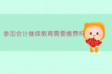 參加會(huì)計(jì)繼續(xù)教育需要繳費(fèi)嗎？