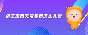 施工項(xiàng)目無票費(fèi)用怎么入賬