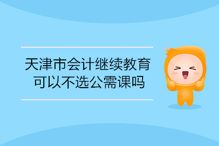 天津市會(huì)計(jì)繼續(xù)教育可以不選公需課嗎