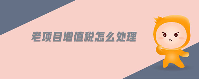 老項(xiàng)目增值稅怎么處理 老項(xiàng)目增值稅怎么處理
