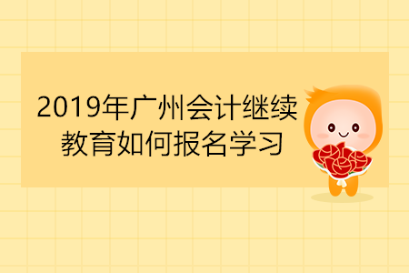 2019年廣州會(huì)計(jì)繼續(xù)教育如何報(bào)名學(xué)習(xí)？