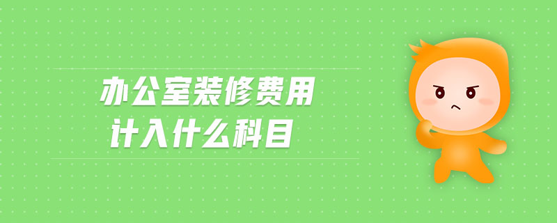 辦公室裝修費(fèi)用計(jì)入什么科目