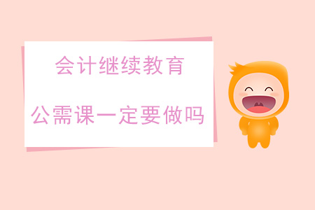 會(huì)計(jì)繼續(xù)教育公需課一定要做嗎？