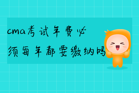 cma考試年費(fèi)必須每年都要繳納嗎