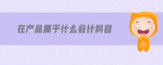 在產(chǎn)品屬于什么會(huì)計(jì)科目
