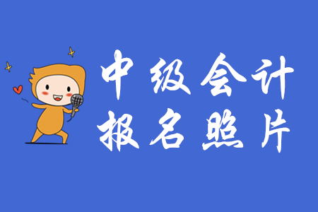 2020年中級會計報名上傳照片有什么要求？