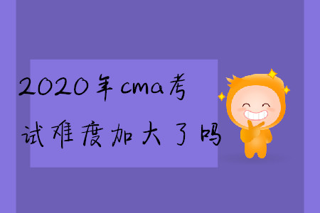 2020年cma考試難度加大了嗎