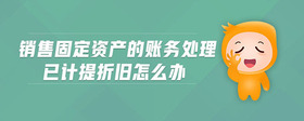 銷售固定資產(chǎn)的賬務(wù)處理已計(jì)提折舊怎么辦