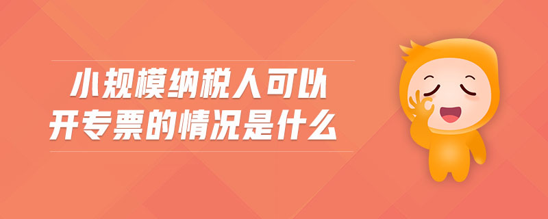 小規(guī)模納稅人可以開(kāi)專(zhuān)票的情況是什么
