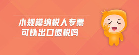 小規(guī)模納稅人專票可以出口退稅嗎