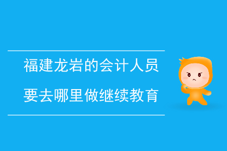 福建龍巖的會(huì)計(jì)人員要去哪里做繼續(xù)教育？