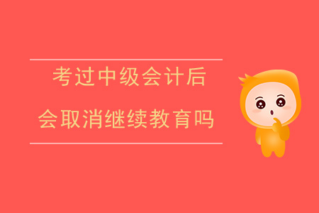考過中級會計后會取消繼續(xù)教育嗎？
