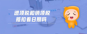 進(jìn)項(xiàng)稅和銷項(xiàng)稅抵扣看日期嗎