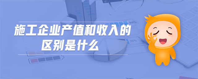 施工企業(yè)產(chǎn)值和收入的區(qū)別是什么