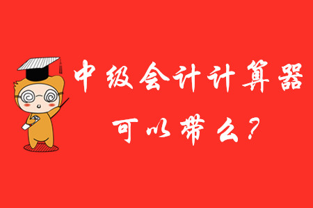 中級(jí)會(huì)計(jì)師考試計(jì)算器可以帶進(jìn)去嗎？