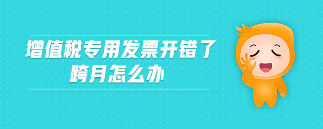 增值稅專用發(fā)票開錯(cuò)了跨月怎么辦