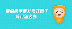 增值稅專用發(fā)票開(kāi)錯(cuò)了跨月怎么辦